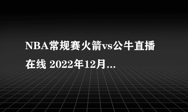 NBA常规赛火箭vs公牛直播在线 2022年12月27日-飞外