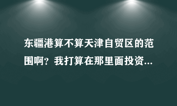 东疆港算不算天津自贸区的范围啊？我打算在那里面投资前景怎么样啊？