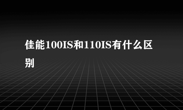 佳能100IS和110IS有什么区别