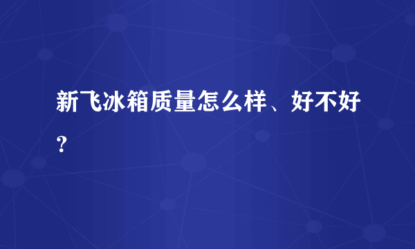 新飞冰箱质量怎么样、好不好？