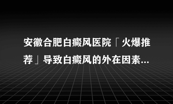 安徽合肥白癜风医院「火爆推荐」导致白癜风的外在因素有哪些呢?