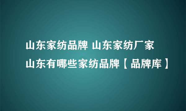 山东家纺品牌 山东家纺厂家 山东有哪些家纺品牌【品牌库】