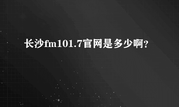 长沙fm101.7官网是多少啊？