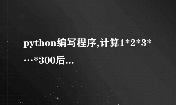 python编写程序,计算1*2*3*…*300后面有多少个0？