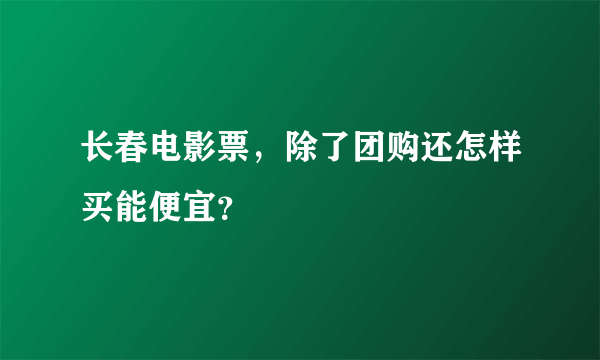 长春电影票，除了团购还怎样买能便宜？