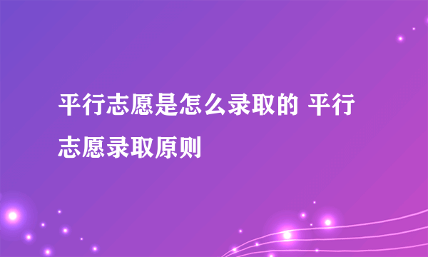 平行志愿是怎么录取的 平行志愿录取原则