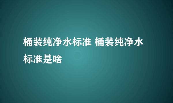 桶装纯净水标准 桶装纯净水标准是啥