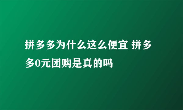 拼多多为什么这么便宜 拼多多0元团购是真的吗