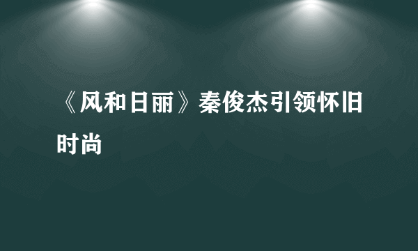 《风和日丽》秦俊杰引领怀旧时尚