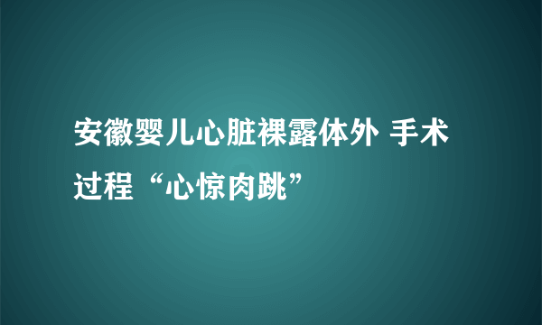 安徽婴儿心脏裸露体外 手术过程“心惊肉跳”