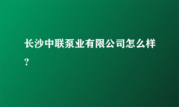 长沙中联泵业有限公司怎么样？