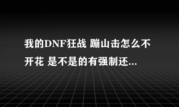 我的DNF狂战 蹦山击怎么不开花 是不是的有强制还是？？？？