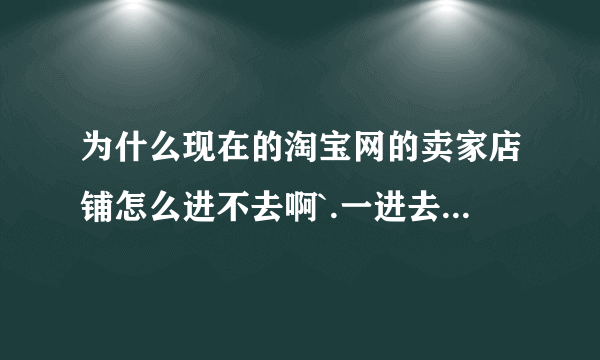 为什么现在的淘宝网的卖家店铺怎么进不去啊`.一进去系统就弹出什么错误之类的东西