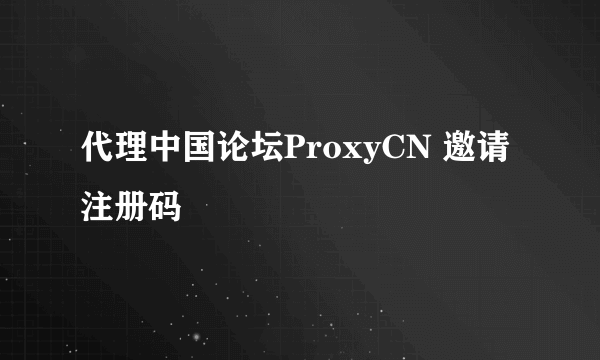 代理中国论坛ProxyCN 邀请注册码