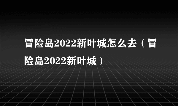 冒险岛2022新叶城怎么去（冒险岛2022新叶城）