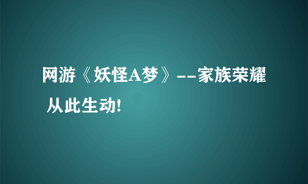 网游《妖怪A梦》--家族荣耀 从此生动!