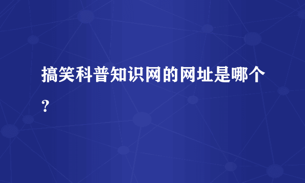 搞笑科普知识网的网址是哪个？