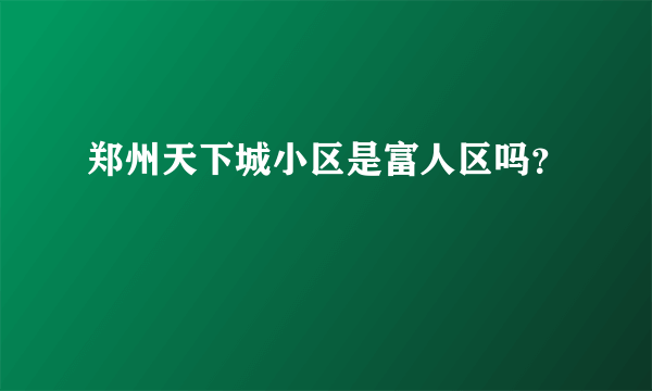 郑州天下城小区是富人区吗？