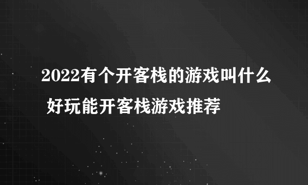 2022有个开客栈的游戏叫什么 好玩能开客栈游戏推荐