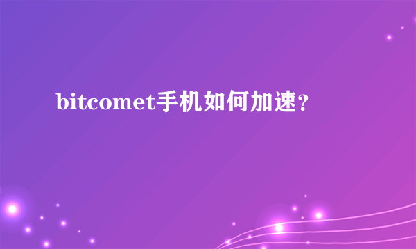 bitcomet手机如何加速？