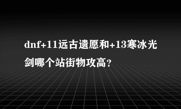 dnf+11远古遗愿和+13寒冰光剑哪个站街物攻高？