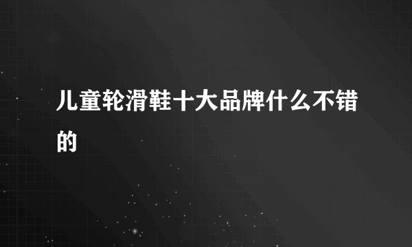 儿童轮滑鞋十大品牌什么不错的