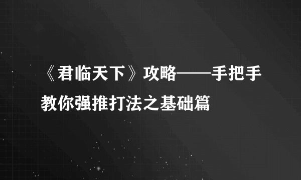 《君临天下》攻略——手把手教你强推打法之基础篇