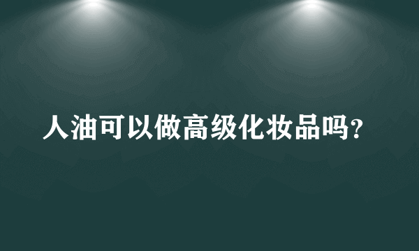 人油可以做高级化妆品吗？