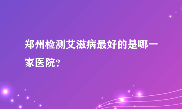 郑州检测艾滋病最好的是哪一家医院？