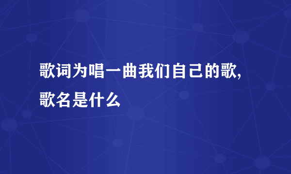 歌词为唱一曲我们自己的歌,歌名是什么