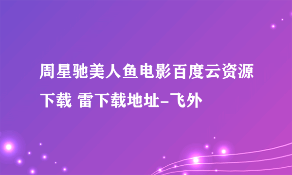 周星驰美人鱼电影百度云资源下载 雷下载地址-飞外