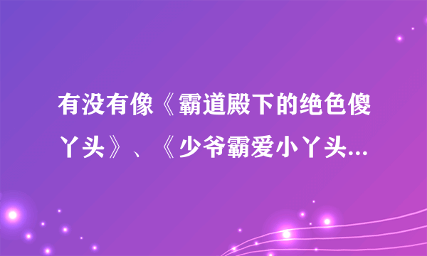 有没有像《霸道殿下的绝色傻丫头》、《少爷霸爱小丫头》一样的小说，女主很单纯，很迷糊的校园宠溺甜文。