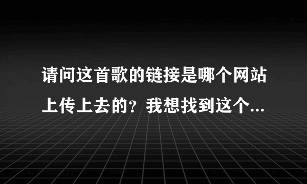 请问这首歌的链接是哪个网站上传上去的？我想找到这个网站上传点歌曲然后利用地址到QQ空间