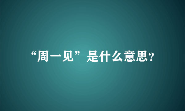 “周一见”是什么意思？