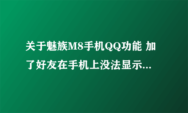 关于魅族M8手机QQ功能 加了好友在手机上没法显示如何处理