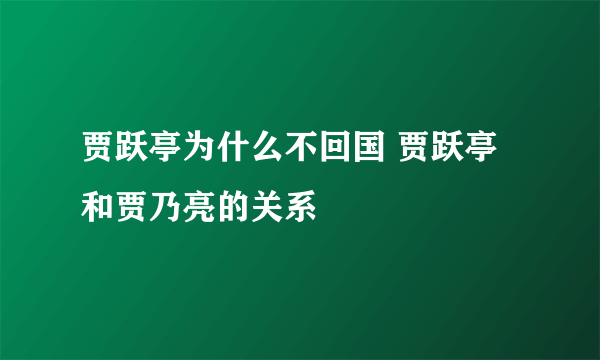 贾跃亭为什么不回国 贾跃亭和贾乃亮的关系