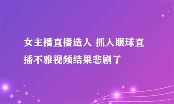 女主播直播造人 抓人眼球直播不雅视频结果悲剧了