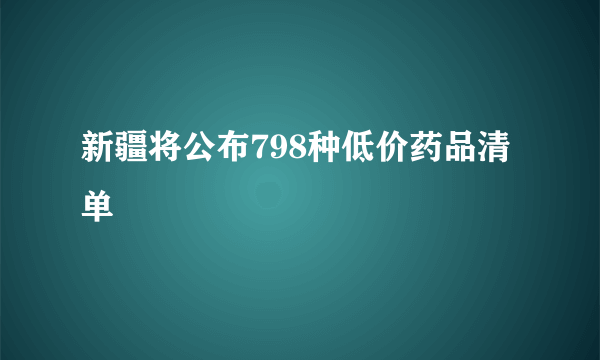 新疆将公布798种低价药品清单