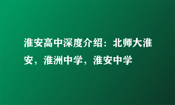 淮安高中深度介绍：北师大淮安，淮洲中学，淮安中学