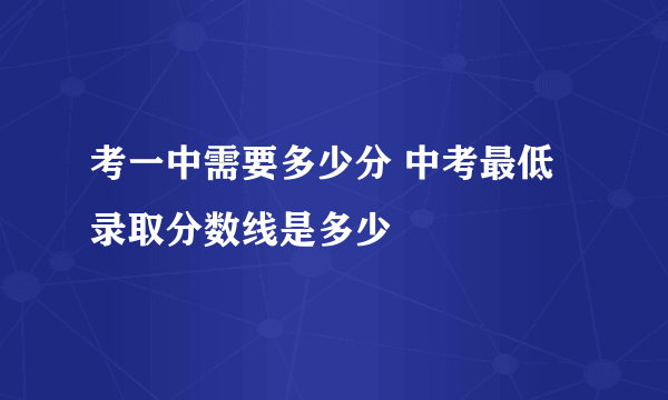 考一中需要多少分 中考最低录取分数线是多少