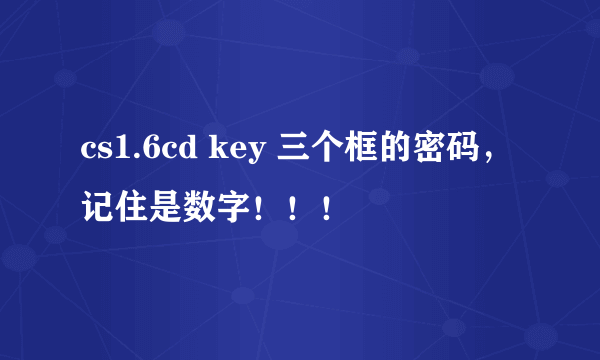 cs1.6cd key 三个框的密码，记住是数字！！！