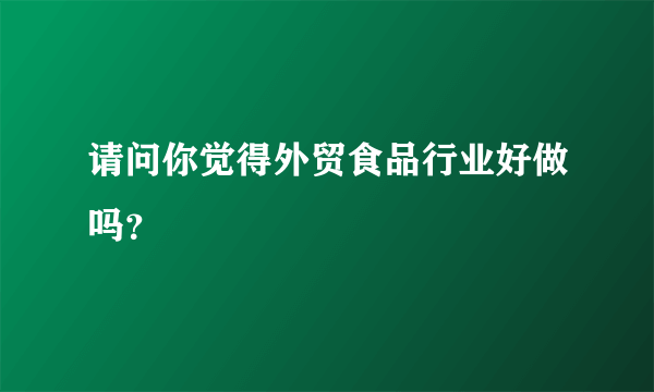 请问你觉得外贸食品行业好做吗？