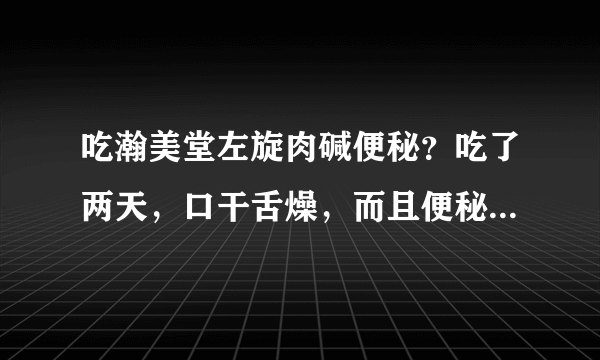 吃瀚美堂左旋肉碱便秘？吃了两天，口干舌燥，而且便秘...