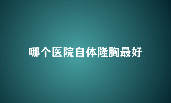 哪个医院自体隆胸最好