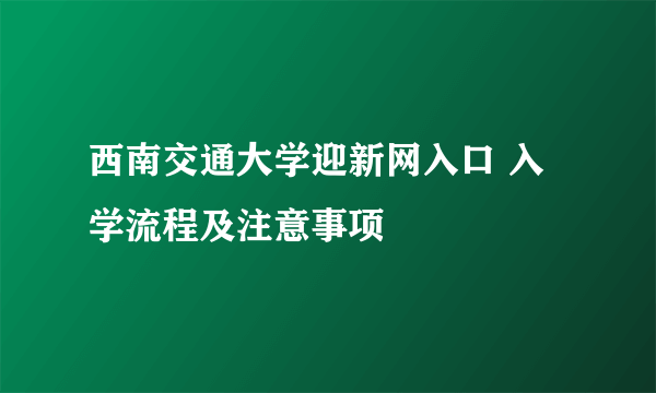 西南交通大学迎新网入口 入学流程及注意事项