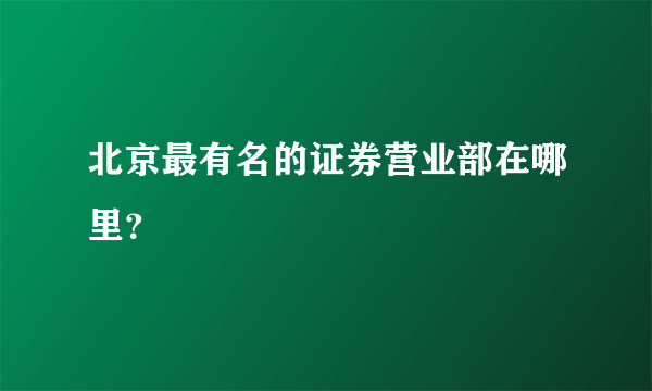 北京最有名的证券营业部在哪里？