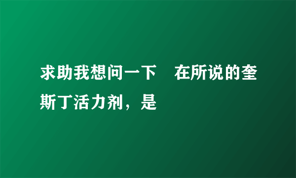 求助我想问一下現在所说的奎斯丁活力剂，是