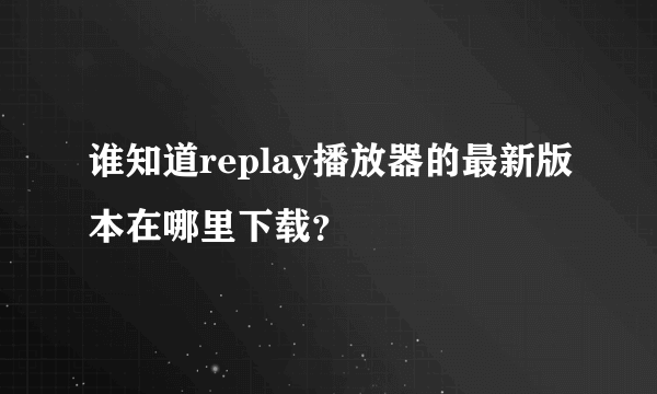 谁知道replay播放器的最新版本在哪里下载？