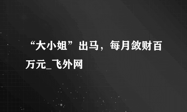 “大小姐”出马，每月敛财百万元_飞外网