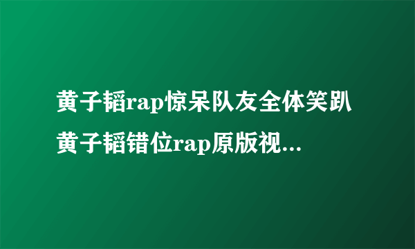 黄子韬rap惊呆队友全体笑趴黄子韬错位rap原版视频引热议_飞外网